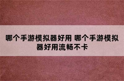 哪个手游模拟器好用 哪个手游模拟器好用流畅不卡